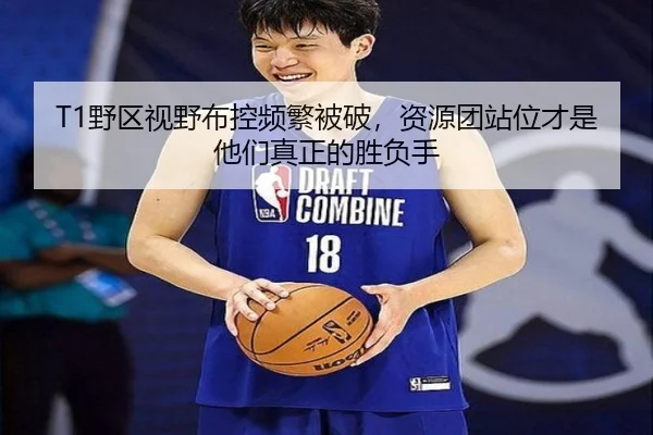 T1野区视野布控频繁被破，资源团站位才是他们真正的胜负手